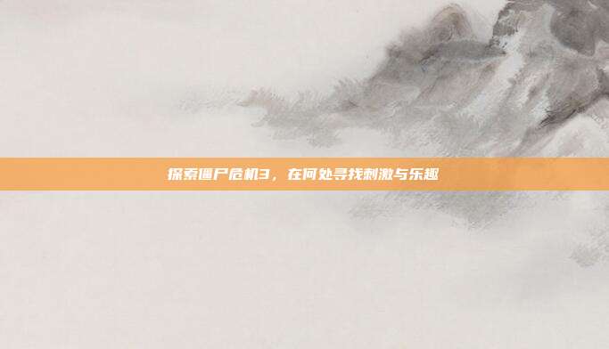 探索僵尸危机3,在何处寻找刺激与乐趣