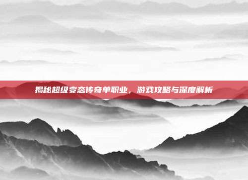 揭秘超级变态传奇单职业,游戏攻略与深度解析