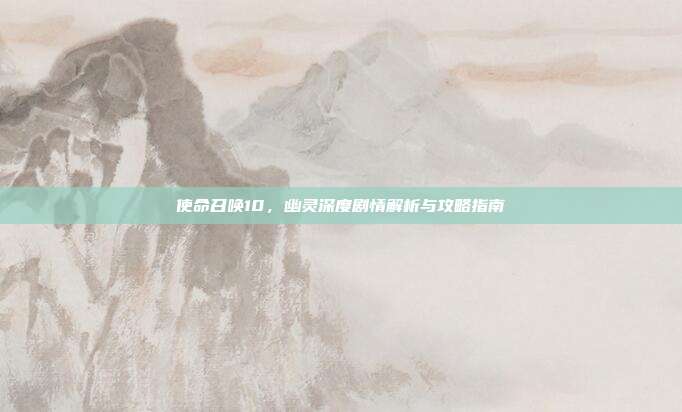 使命召唤10,幽灵深度剧情解析与攻略指南