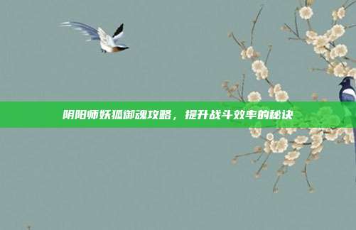 阴阳师妖狐御魂攻略，提升战斗效率的秘诀