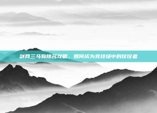 剑网三马驹排名攻略,如何成为竞技场中的佼佼者