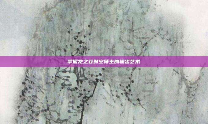 掌握龙之谷时空领主的输出艺术