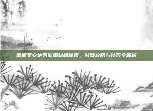 掌握圣安地列斯重制版秘籍,游戏攻略与技巧全解析
