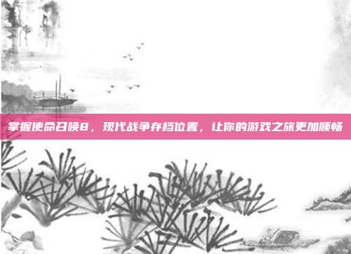 掌握使命召唤8,现代战争存档位置,让你的游戏之旅更加顺畅