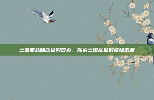 三国志战略版官网首页,探索三国乱世的终极策略
