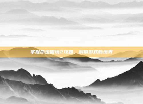 掌握命运困境2攻略,解锁游戏新境界