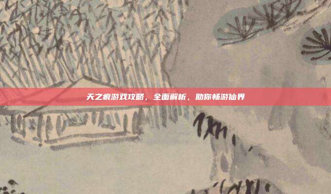 天之痕游戏攻略,全面解析,助你畅游仙界