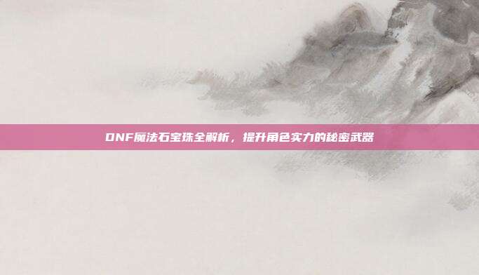 DNF魔法石宝珠全解析,提升角色实力的秘密武器
