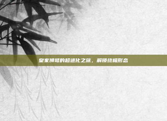 皇家狮鹫的超进化之旅,解锁终极形态