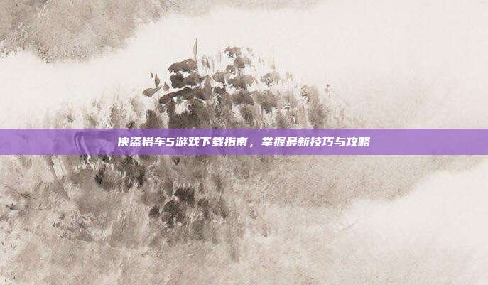 侠盗猎车5游戏下载指南,掌握最新技巧与攻略