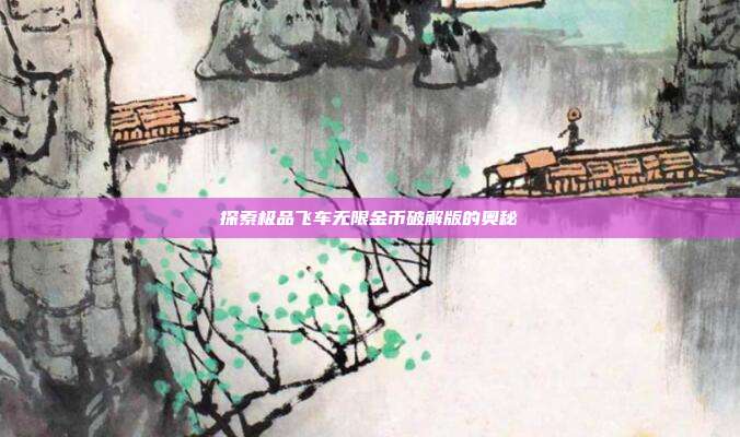 探索极品飞车无限金币破解版的奥秘