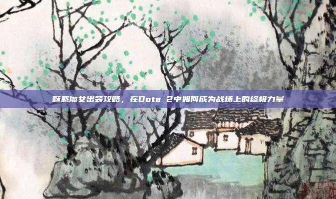 魅惑魔女出装攻略，在Dota 2中如何成为战场上的终极力量