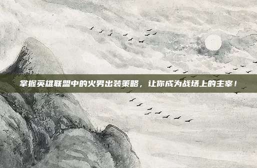 掌握英雄联盟中的火男出装策略，让你成为战场上的主宰！