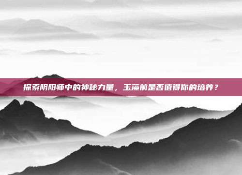 探索阴阳师中的神秘力量，玉藻前是否值得你的培养？