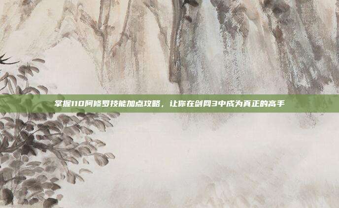 掌握110阿修罗技能加点攻略，让你在剑网3中成为真正的高手
