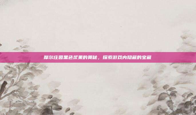 摩尔庄园黑色浆果的奥秘,探索游戏内隐藏的宝藏