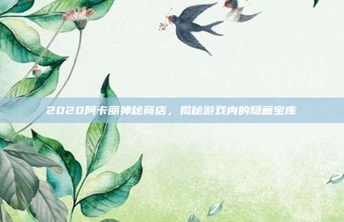 2020阿卡丽神秘商店,揭秘游戏内的隐藏宝库