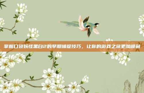 掌握口袋妖怪黑白2的早期捕捉技巧,让你的游戏之旅更加顺利