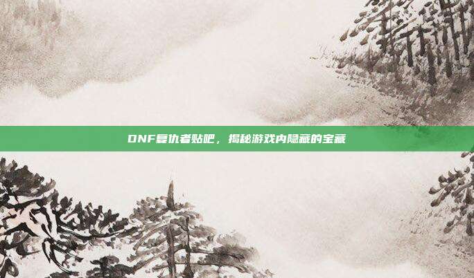 DNF复仇者贴吧，揭秘游戏内隐藏的宝藏