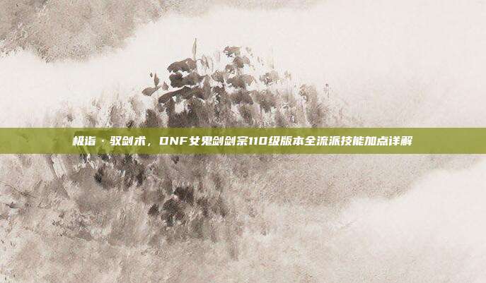 极诣·驭剑术，DNF女鬼剑剑宗110级版本全流派技能加点详解