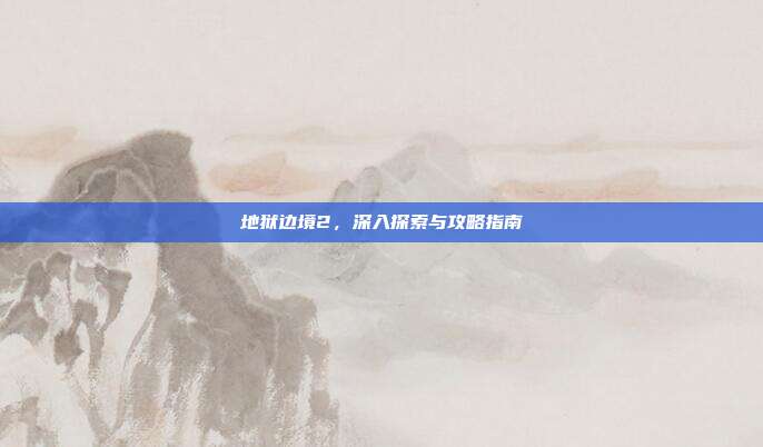 地狱边境2,深入探索与攻略指南