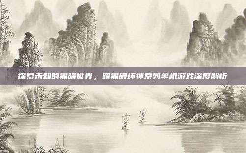 探索未知的黑暗世界,暗黑破坏神系列单机游戏深度解析