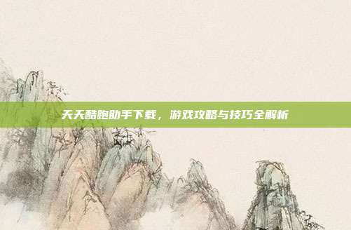 天天酷跑助手下载,游戏攻略与技巧全解析