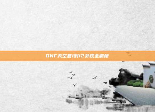 DNF天空套1到12外观全解析