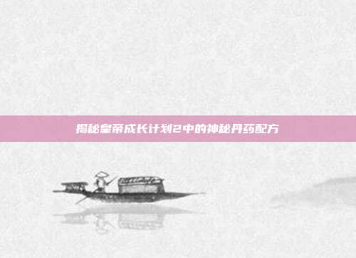 揭秘皇帝成长计划2中的神秘丹药配方