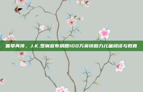善举再传，J.K.罗琳宣布捐赠100万英镑助力儿童阅读与教育