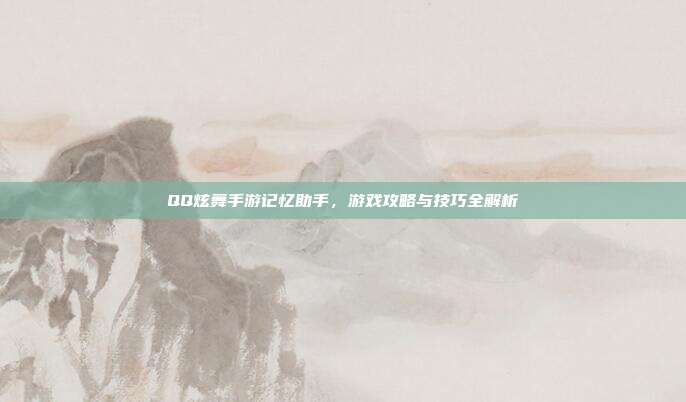 QQ炫舞手游记忆助手,游戏攻略与技巧全解析