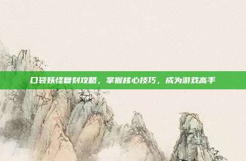 口袋妖怪复刻攻略,掌握核心技巧,成为游戏高手