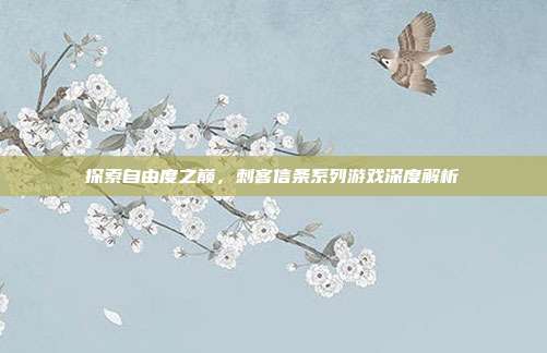 探索自由度之巅,刺客信条系列游戏深度解析