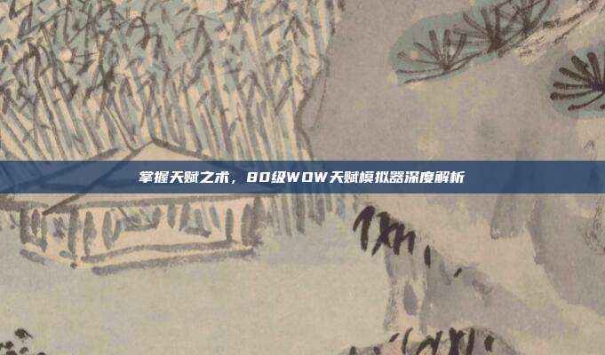 掌握天赋之术,80级WOW天赋模拟器深度解析