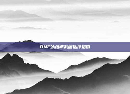 DNF冰结师武器选择指南