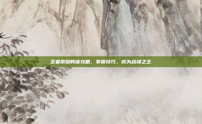 王者荣耀韩信攻略,掌握技巧,成为战场之王