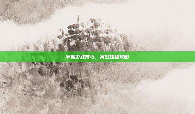 掌握游戏技巧,高效练级攻略