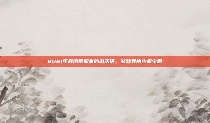2021年最值得拥有的激活码,游戏界的终极宝藏