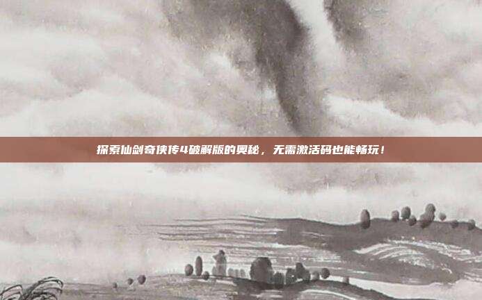 探索仙剑奇侠传4破解版的奥秘,无需激活码也能畅玩!