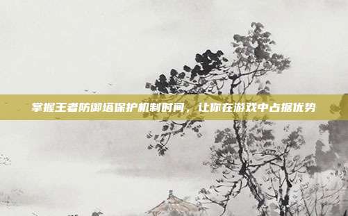 掌握王者防御塔保护机制时间，让你在游戏中占据优势