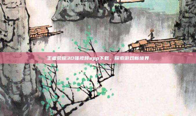 王者荣耀3D强视频app下载,探索游戏新境界