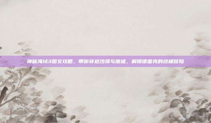 神秘海域3图文攻略，带你穿越沙漠与废墟，解锁德雷克的终极冒险