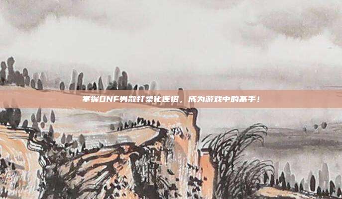 掌握DNF男散打柔化连招,成为游戏中的高手!