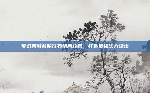 梦幻西游普陀符石组合攻略，打造最强法力输出