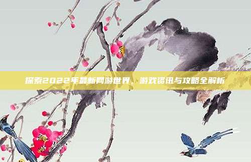 探索2022年最新网游世界,游戏资讯与攻略全解析