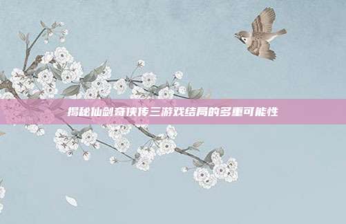 揭秘仙剑奇侠传三游戏结局的多重可能性
