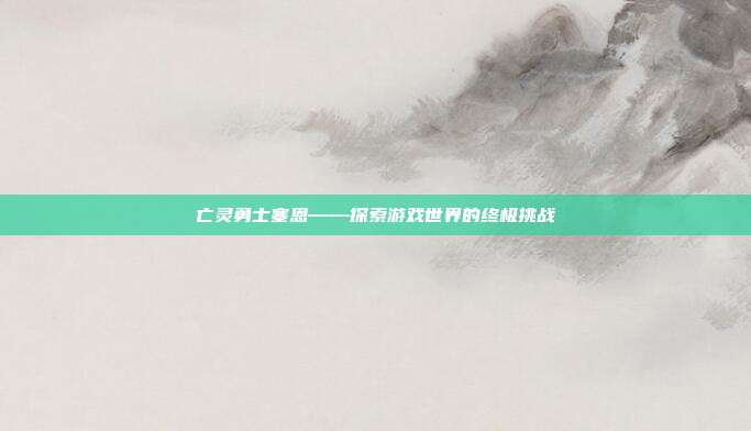 亡灵勇士塞恩——探索游戏世界的终极挑战