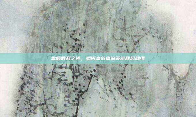 掌握胜利之道,如何高效查询英雄联盟战绩