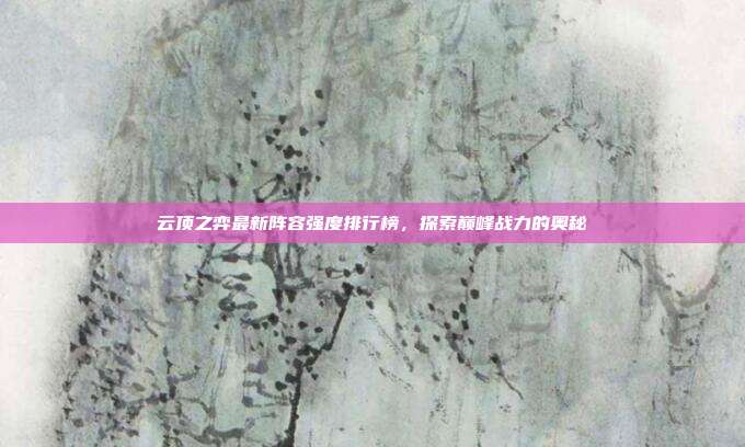云顶之弈最新阵容强度排行榜,探索巅峰战力的奥秘