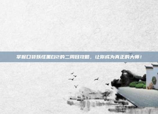 掌握口袋妖怪黑白2的二周目攻略,让你成为真正的大师!